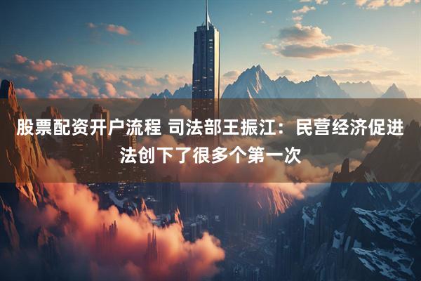 股票配资开户流程 司法部王振江：民营经济促进法创下了很多个第一次