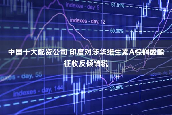 中国十大配资公司 印度对涉华维生素A棕榈酸酯征收反倾销税