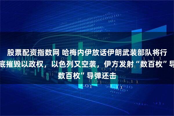 股票配资指数网 哈梅内伊放话伊朗武装部队将行动、彻底摧毁以政权，以色列又空袭，伊方发射“数百枚”导弹还击