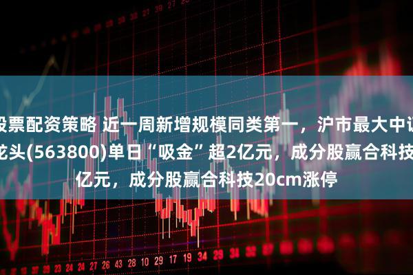股票配资策略 近一周新增规模同类第一，沪市最大中证A500ETF龙头(563800)单日“吸金”超2亿元，成分股赢合科技20cm涨停