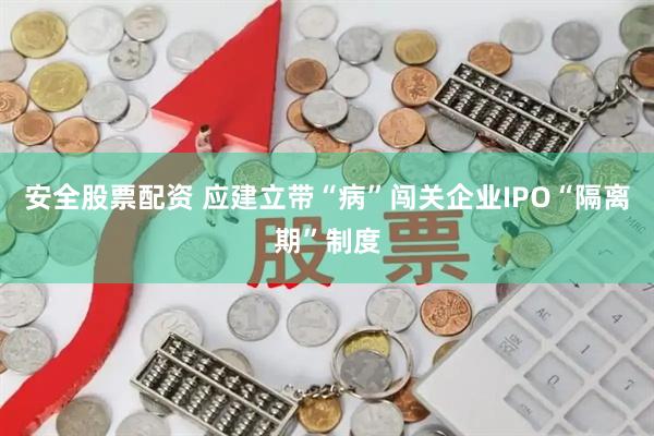 安全股票配资 应建立带“病”闯关企业IPO“隔离期”制度