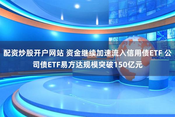 配资炒股开户网站 资金继续加速流入信用债ETF 公司债ETF易方达规模突破150亿元